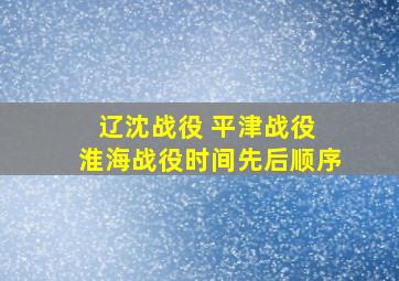 辽沈战役 平津战役 淮海战役时间先后顺序